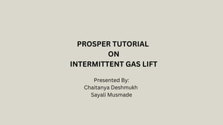 PROSPER TUTORIAL
ON
INTERMITTENT GAS LIFT
Presented By:
Chaitanya Deshmukh
Sayali Musmade
 