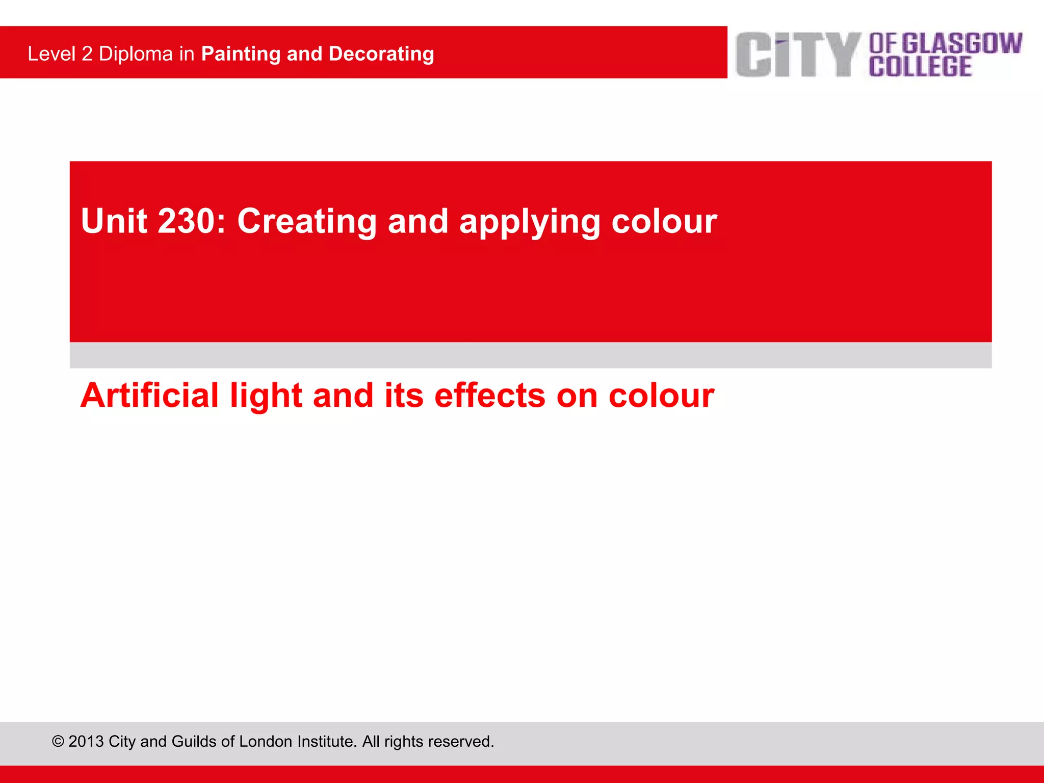 Level 2 Diploma in Painting and Decorating
© 2013 City and Guilds of London Institute. All rights reserved.
Level 2 Diploma in Painting and Decorating
Artificial light and its effects on colour
Unit 230: Creating and applying colour
 
