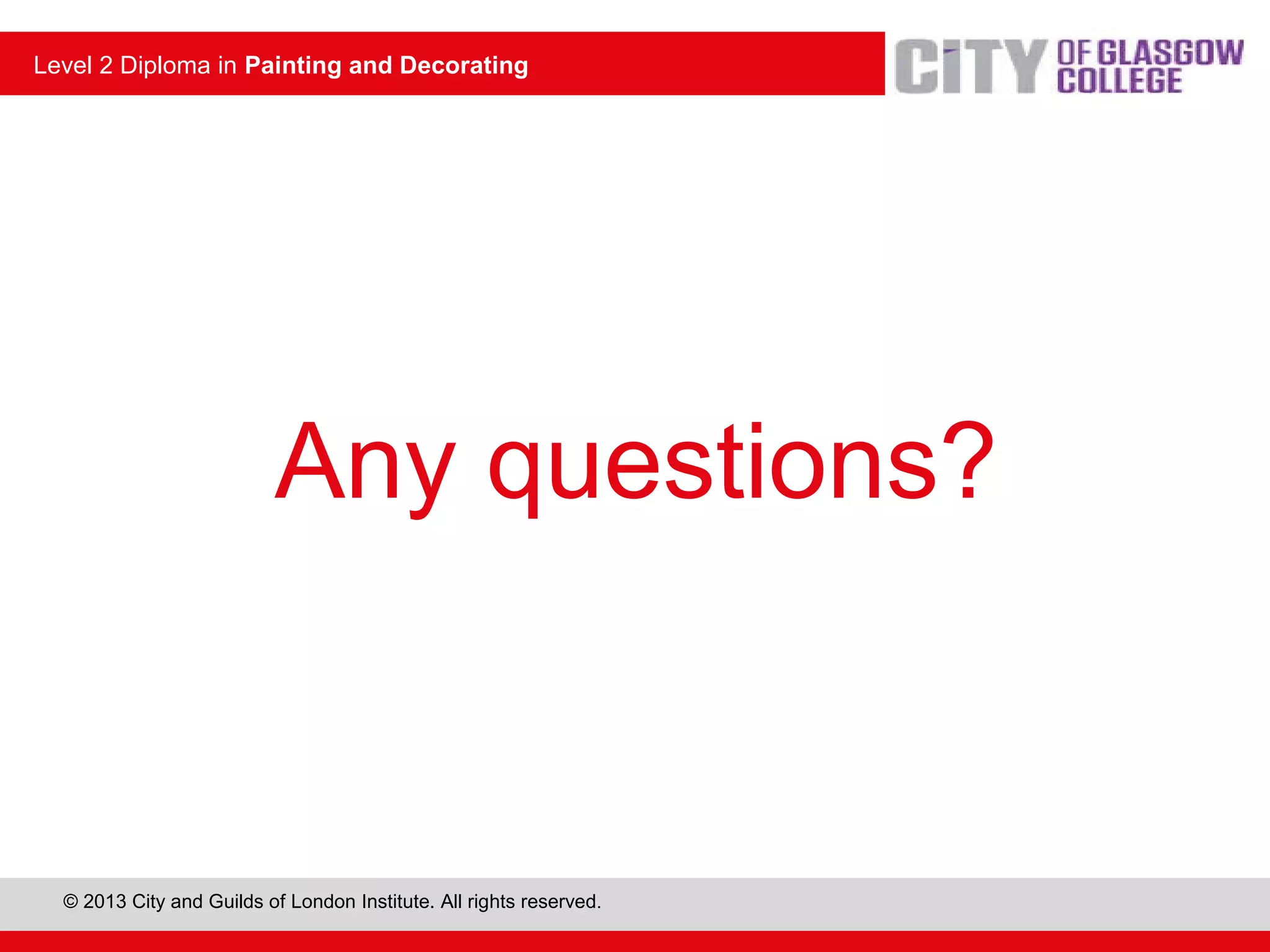 Level 2 Diploma in Painting and Decorating
© 2013 City and Guilds of London Institute. All rights reserved.
Level 2 Diploma in Painting and Decorating
Any questions?
 