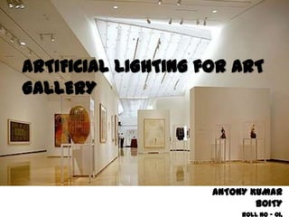 ARTIFICIAL LIGHTING for ART
GALLERY




                     ANTONY KUMAR
                             BOITY
                          ROLL NO – 01,
 