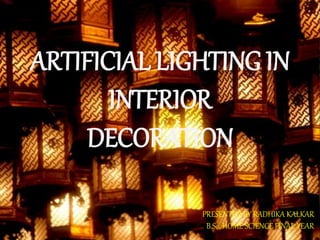 ARTIFICIAL LIGHTING IN
INTERIOR
DECORATION
PRESENTED BY RADHIKA KALKAR
B.Sc. HOME SCIENCE FINAL YEAR
 