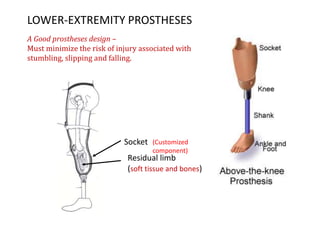 LOWER-EXTREMITY PROSTHESES
A Good prostheses design –
Must minimize the risk of injury associated with
stumbling, slipping and falling.

Socket

(Customized
component)

Residual limb
(soft tissue and bones)

 