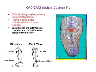 CAD-CAM design: Custom Fit
•
•
•

CAD-CAM design can be applied in
the socket production.
The wire-frame model
representation of the socket
modified.
Quantification and automation of
prosthesis and custom footwear
design and manufacture

 