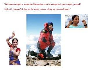 “You never conquer a mountain. Mountains can't be conquered; you conquer yourself
And… if you aren't living on the edge, you are taking up too much space”

 