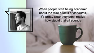 A picture is
worth a
thousand
words
When people start being academic
about the side effects of condoms,
it’s pretty clear they don’t realize
how stupid that all sounds
 