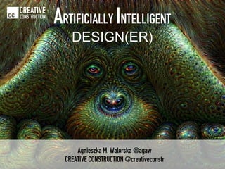 Agnieszka M. Walorska @agaw
CREATIVE CONSTRUCTION @creativeconstr
CREATIVE
CONSTRUCTION
ARTIFICIALLY INTELLIGENT
DESIGN(ER)
 