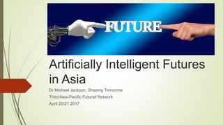 Artificially Intelligent Futures
in Asia
Dr Michael Jackson, Shaping Tomorrow
Third Asia-Pacific Futurist Network
April 20/21 2017
 
