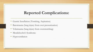Reported Complications:
• Gastric Insuflation (Vomiting, Aspiration)
• Barotrauma (lung injury from over pressurization)
• Volutrauma (lung injury from overstretching)
• Mendelssohn's Syndrome
• Hypoventilation
 