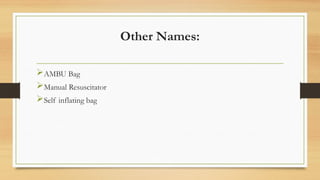 Other Names:
AMBU Bag
Manual Resuscitator
Self inflating bag
 
