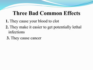 Three Bad Common Effects 
1. They cause your blood to clot 
2. They make it easier to get potentially lethal 
infections 
3. They cause cancer 
 