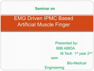 Seminar on 
EMG Driven IPMC Based 
Artificial Muscle Finger 
Presented by: 
BIBI ABIDA 
M.Tech 1st year 2nd 
sem 
Bio-Medical 
Engineering 
 