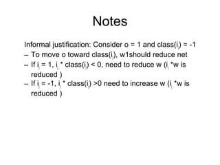 Notes
Informal justification: Consider o = 1 and class(ij) = -1
– To move o toward class(ij), w1should reduce net
– If ij = 1, ij * class(ij) < 0, need to reduce w (ij *w is
reduced )
– If ij = -1, ij * class(ij) >0 need to increase w (ij *w is
reduced )
 