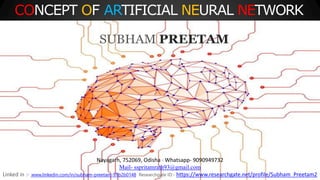 CONCEPT OF ARTIFICIAL NEURAL NETWORK
Nayagarh, 752069, Odisha · Whatsapp- 9090949732
Mail- sspritamrath93@gmail.com
Linked in :- www.linkedin.com/in/subham-preetam-97b2b0148 Researchgate ID:- https://www.researchgate.net/profile/Subham_Preetam2
SUBHAM PREETAM
 