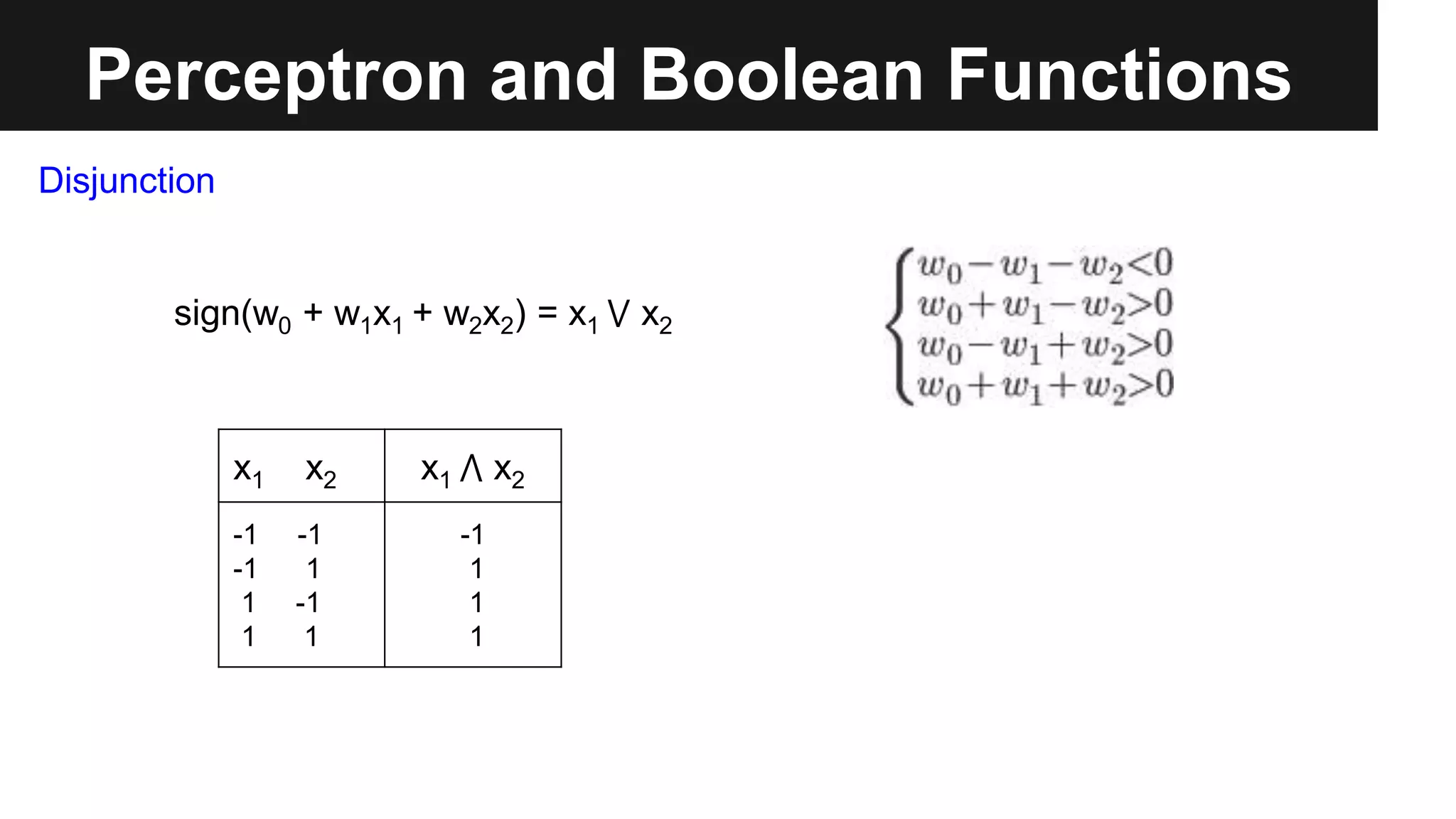 Perceptron and Boolean Functions
x1 x2 x1 ⋀ x2
-1 -1
-1 1
1 -1
1 1
-1
1
1
1
sign(w0 + w1x1 + w2x2) = x1 ⋁ x2
Disjunction
 