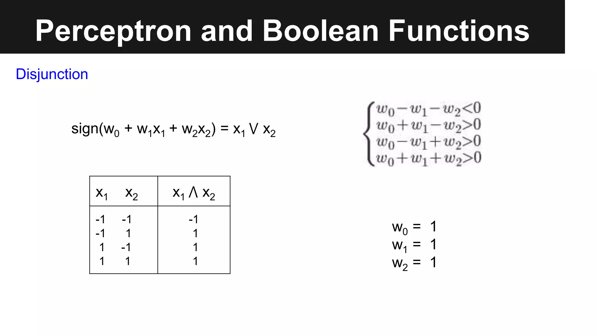 Perceptron and Boolean Functions
x1 x2 x1 ⋀ x2
-1 -1
-1 1
1 -1
1 1
-1
1
1
1
sign(w0 + w1x1 + w2x2) = x1 ⋁ x2
Disjunction
w0 = 1
w1 = 1
w2 = 1
 