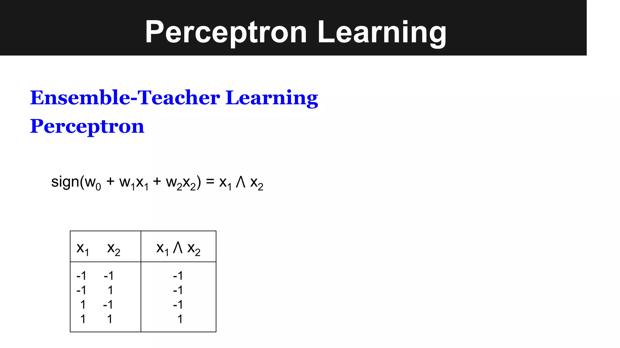 Perceptron Learning
Ensemble-Teacher Learning
Perceptron
x1 x2 x1 ⋀ x2
-1 -1
-1 1
1 -1
1 1
-1
-1
-1
1
sign(w0 + w1x1 + w2x2) = x1 ⋀ x2
 