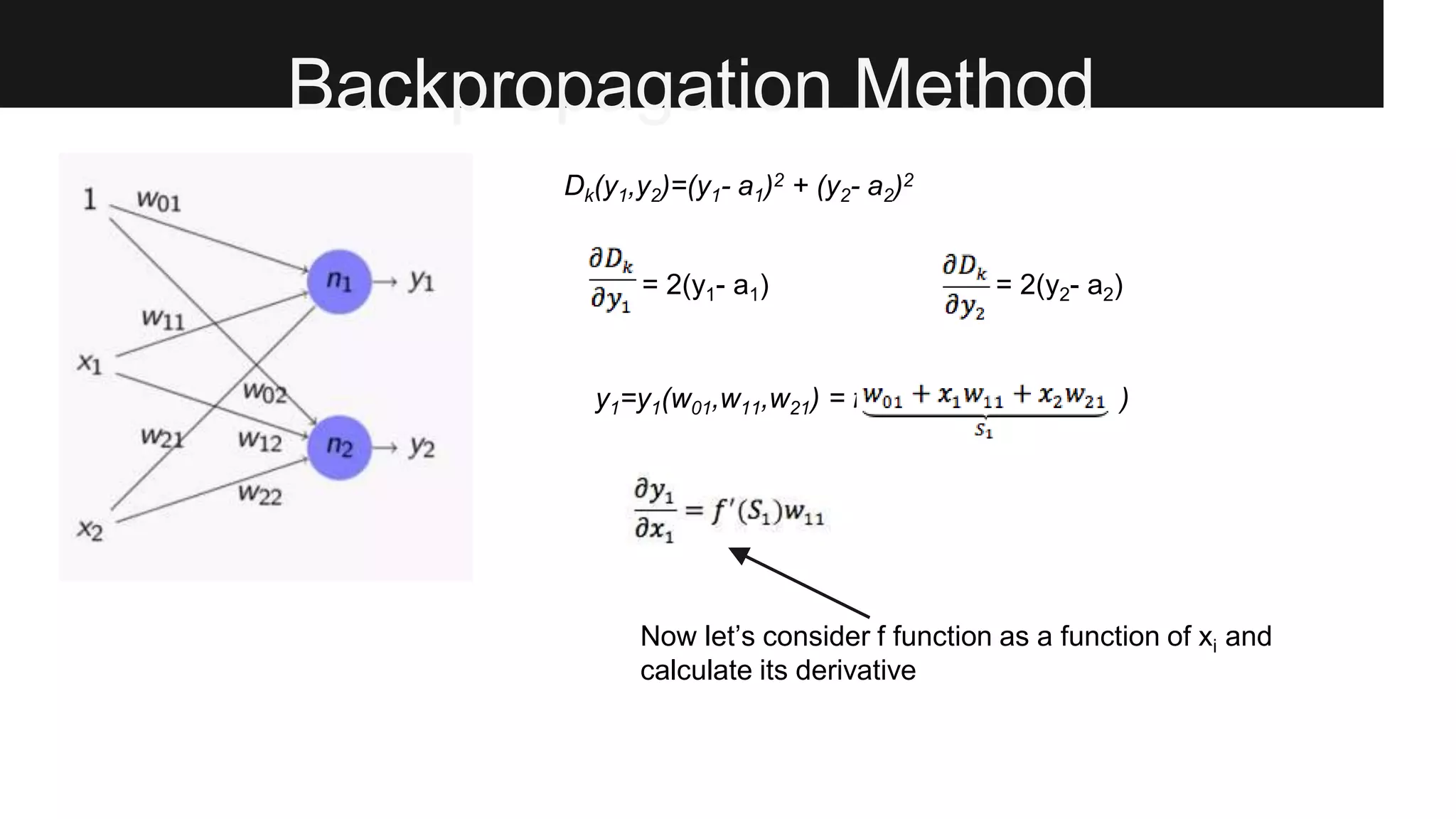 Backpropagation Method
Dk(y1,y2)=(y1- a1)2 + (y2- a2)2
= 2(y1- a1) = 2(y2- a2)
y1=y1(w01,w11,w21) = f( sssssssssss )
Now let’s consider f function as a function of xi and
calculate its derivative
 