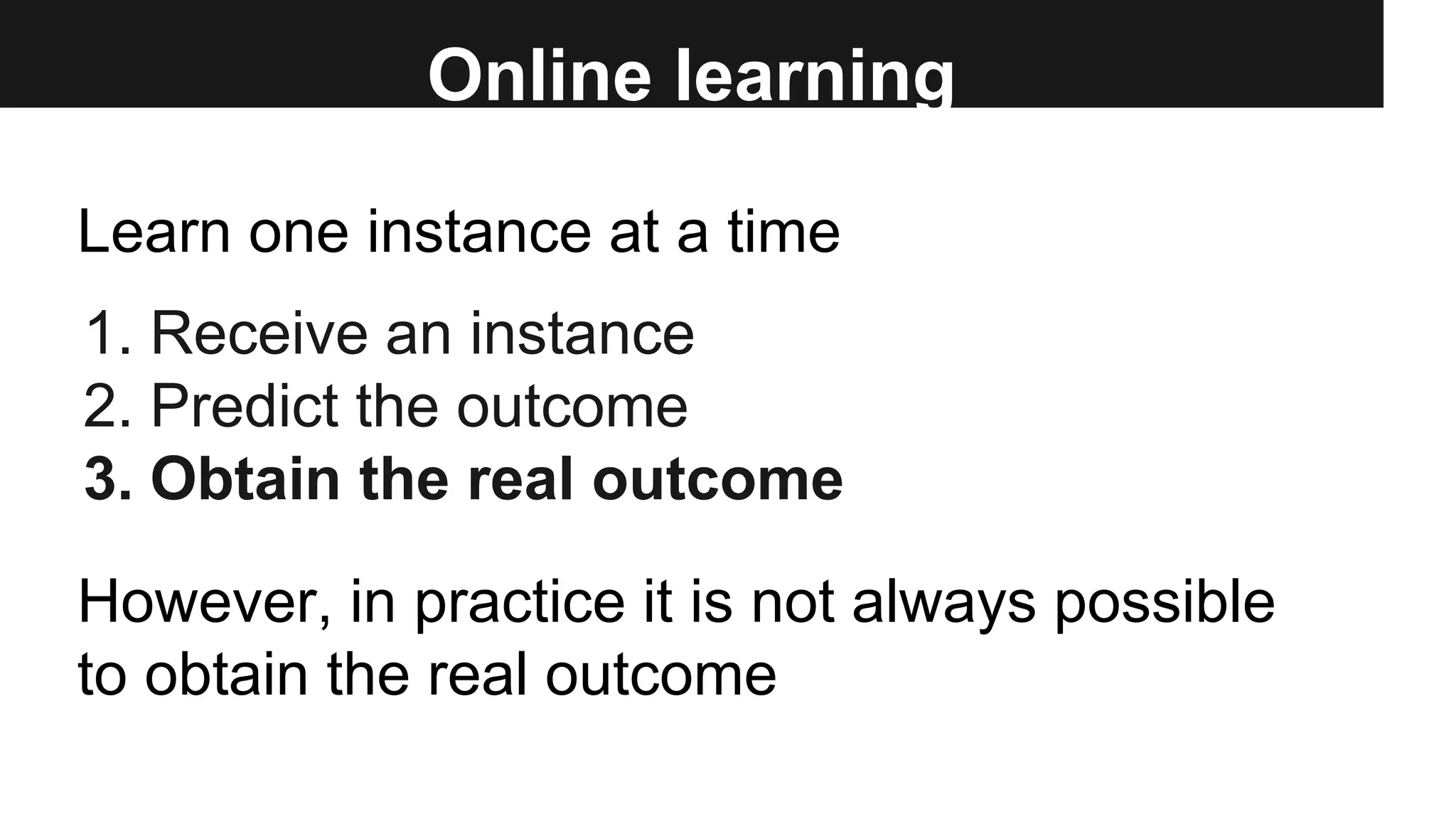 Online learning
1. Receive an instance
2. Predict the outcome
3. Obtain the real outcome
Learn one instance at a time
However, in practice it is not always possible
to obtain the real outcome
 