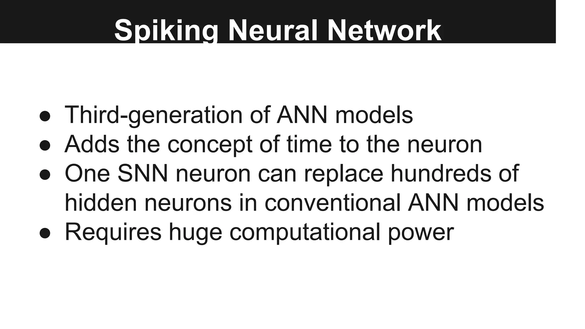 Spiking Neural Network
● Third-generation of ANN models
● Adds the concept of time to the neuron
● One SNN neuron can replace hundreds of
hidden neurons in conventional ANN models
● Requires huge computational power
 