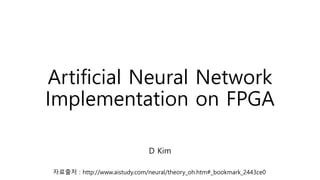 Artificial Neural Network
Implementation on FPGA
D Kim
자료출처 : http://www.aistudy.com/neural/theory_oh.htm#_bookmark_2443ce0
 