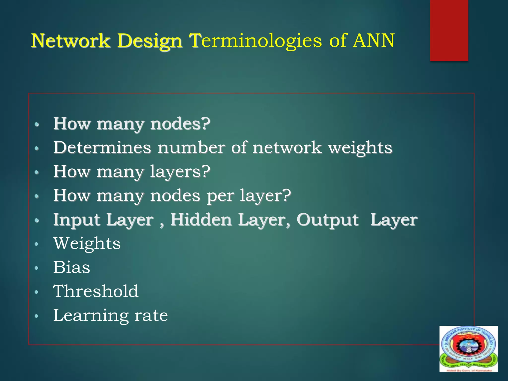 Network Design Terminologies of ANN
• How many nodes?
• Determines number of network weights
• How many layers?
• How many nodes per layer?
• Input Layer , Hidden Layer, Output Layer
• Weights
• Bias
• Threshold
• Learning rate
 