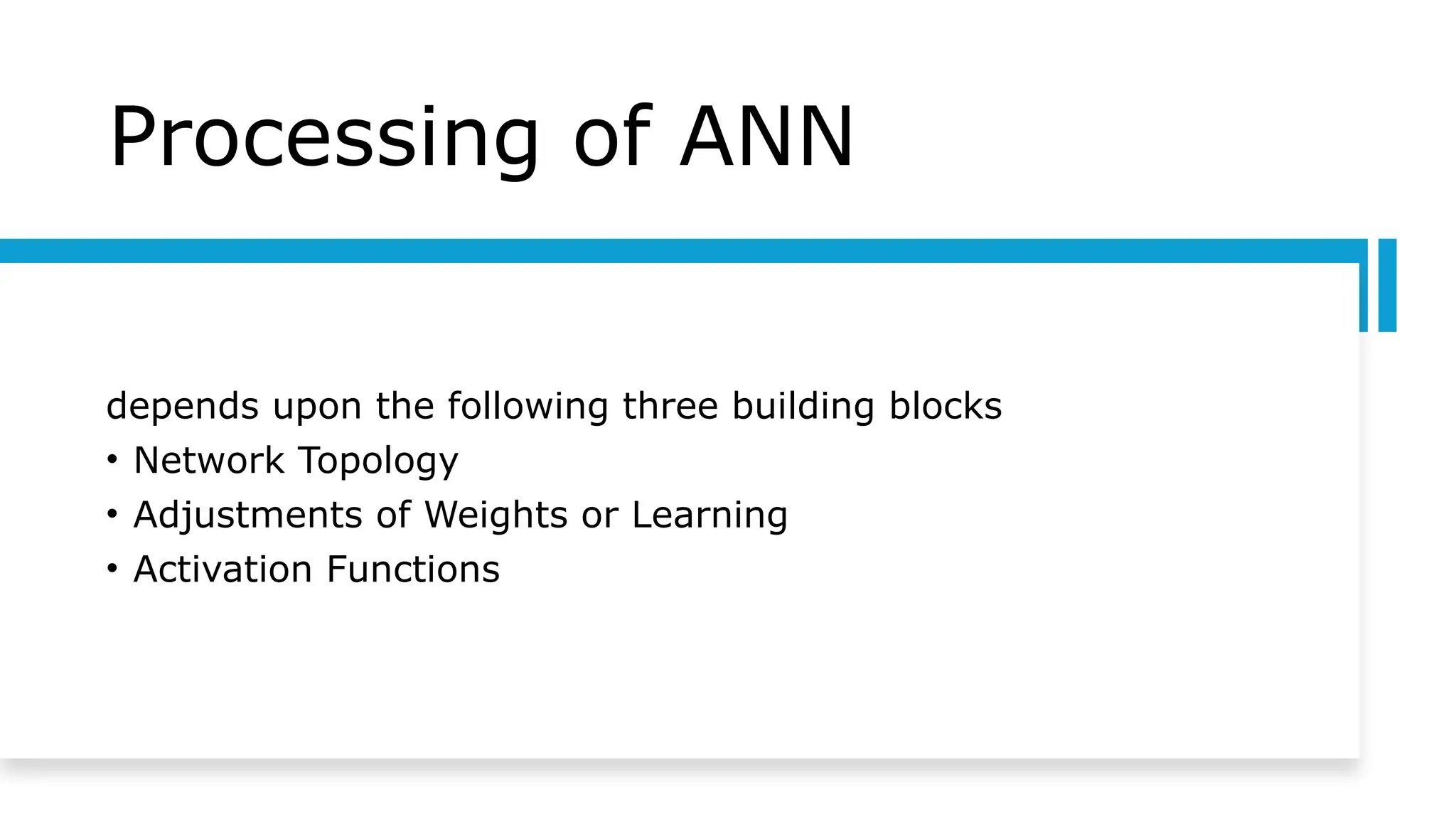 Processing of ANN
depends upon the following three building blocks
• Network Topology
• Adjustments of Weights or Learning
• Activation Functions
 