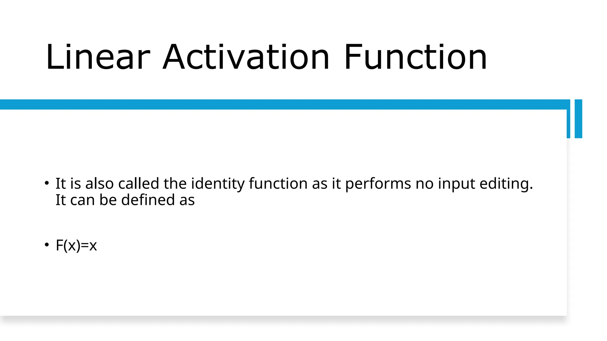 Linear Activation Function
• It is also called the identity function as it performs no input editing.
It can be defined as
• F(x)=x
 
