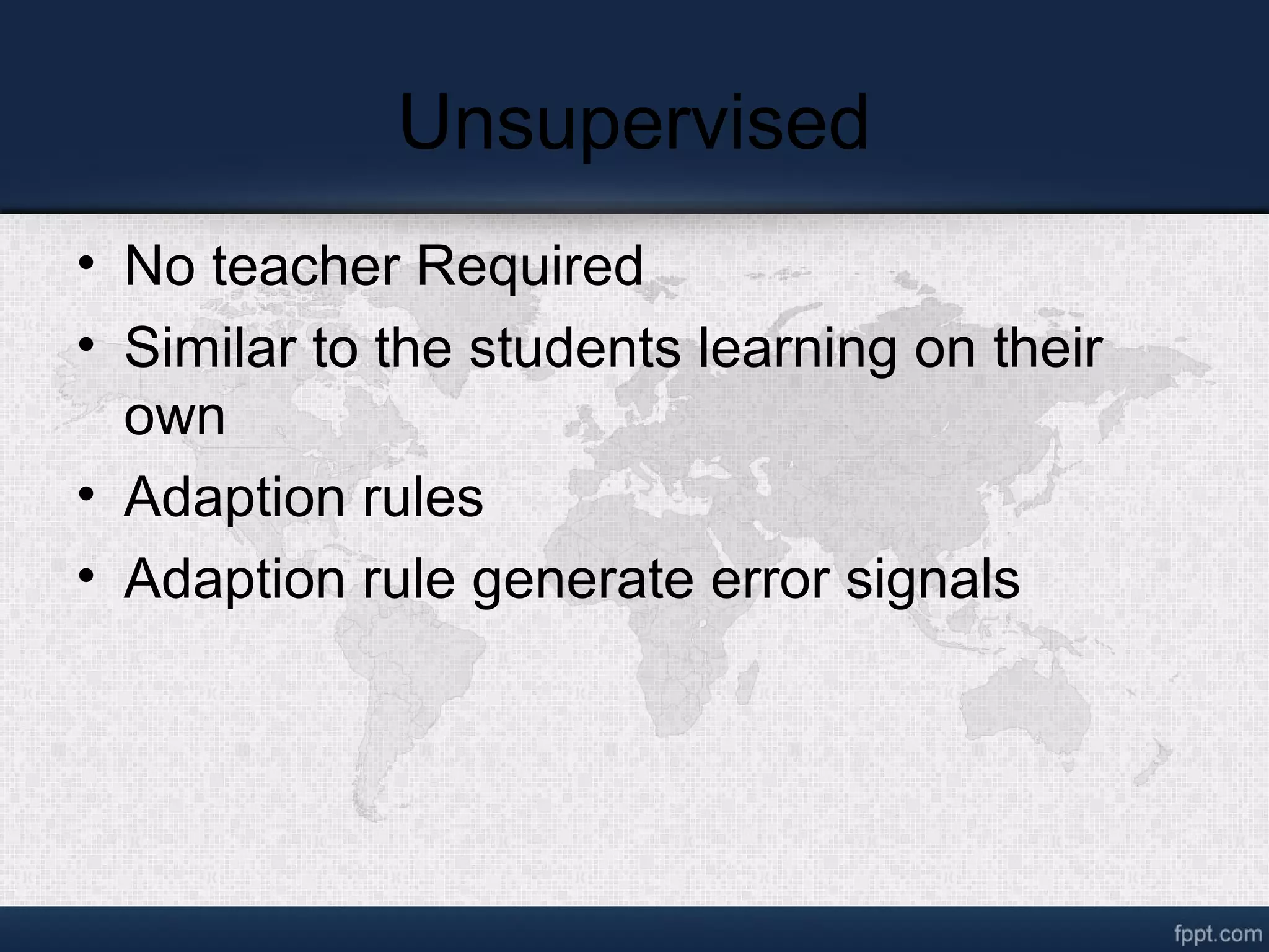 Unsupervised • No teacher Required • Similar to the students learning on their own • Adaption rules • Adaption rule generate error signals 