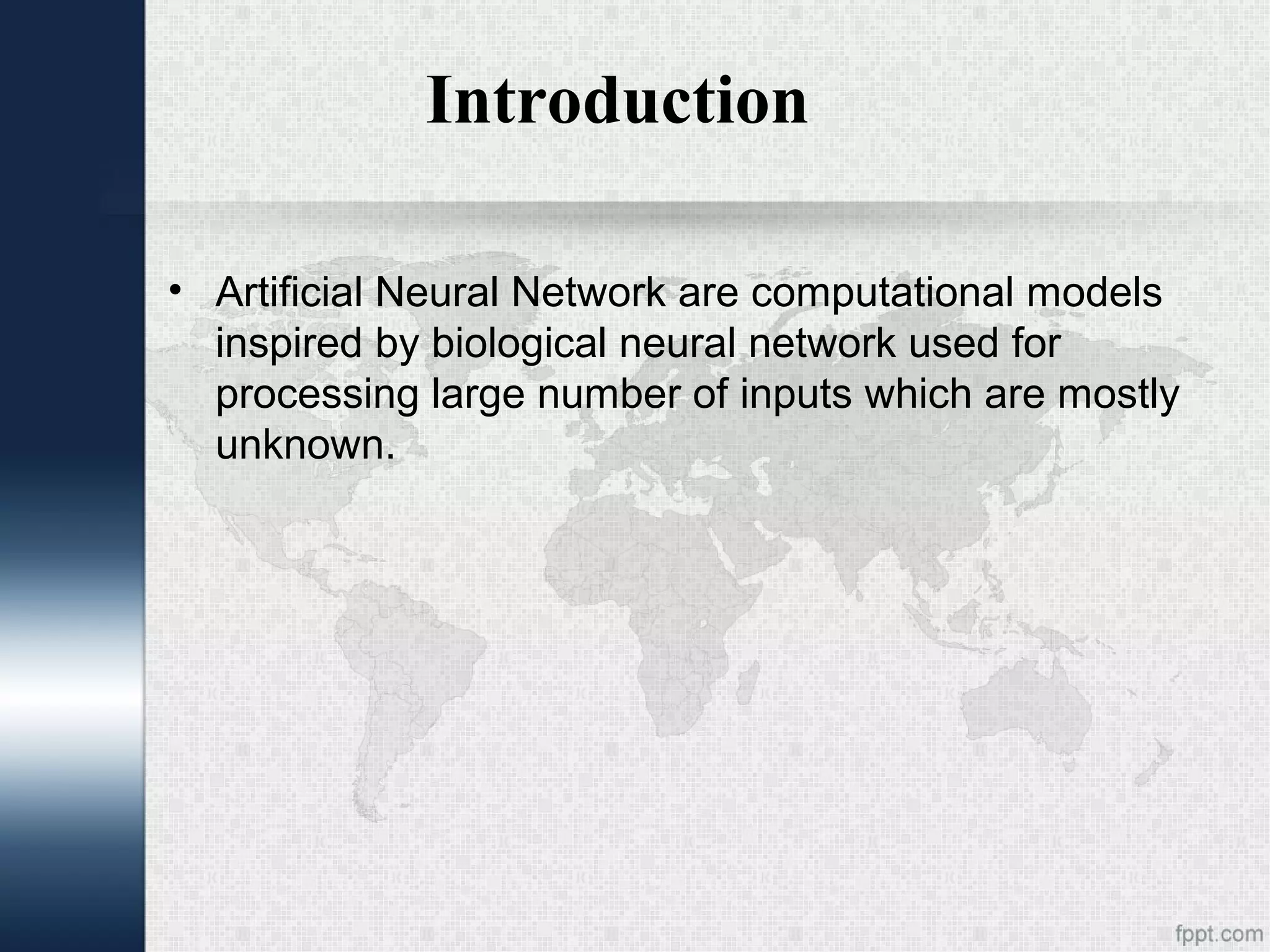 Introduction • Artificial Neural Network are computational models inspired by biological neural network used for processing large number of inputs which are mostly unknown. 