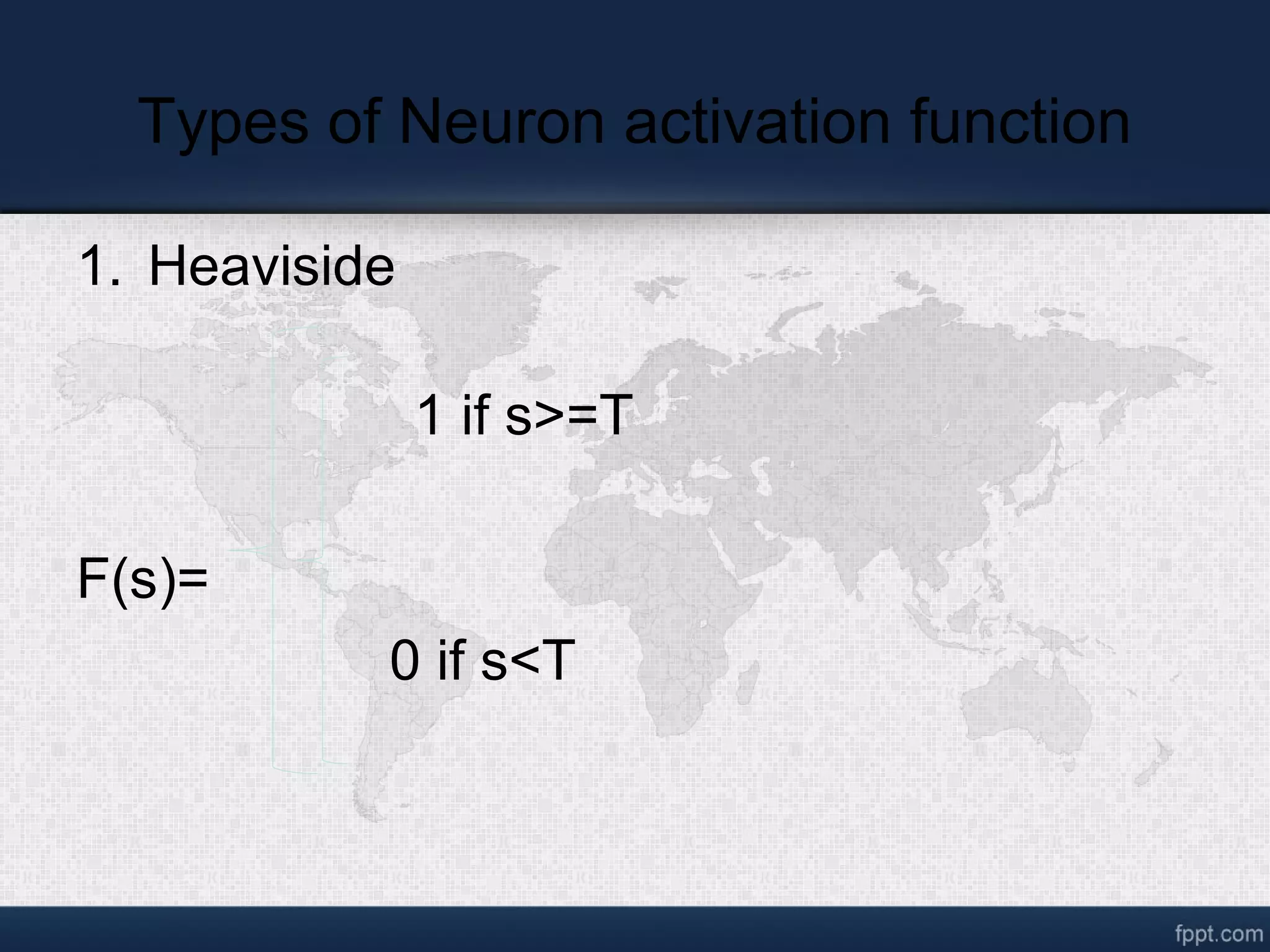 Types of Neuron activation function 1. Heaviside 1 if s>=T F(s)= 0 if s<T 