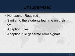Unsupervised
• No teacher Required
• Similar to the students learning on their
own
• Adaption rules
• Adaption rule generate error signals
 