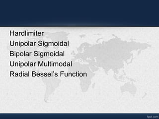 Hardlimiter
Unipolar Sigmoidal
Bipolar Sigmoidal
Unipolar Multimodal
Radial Bessel’s Function
 