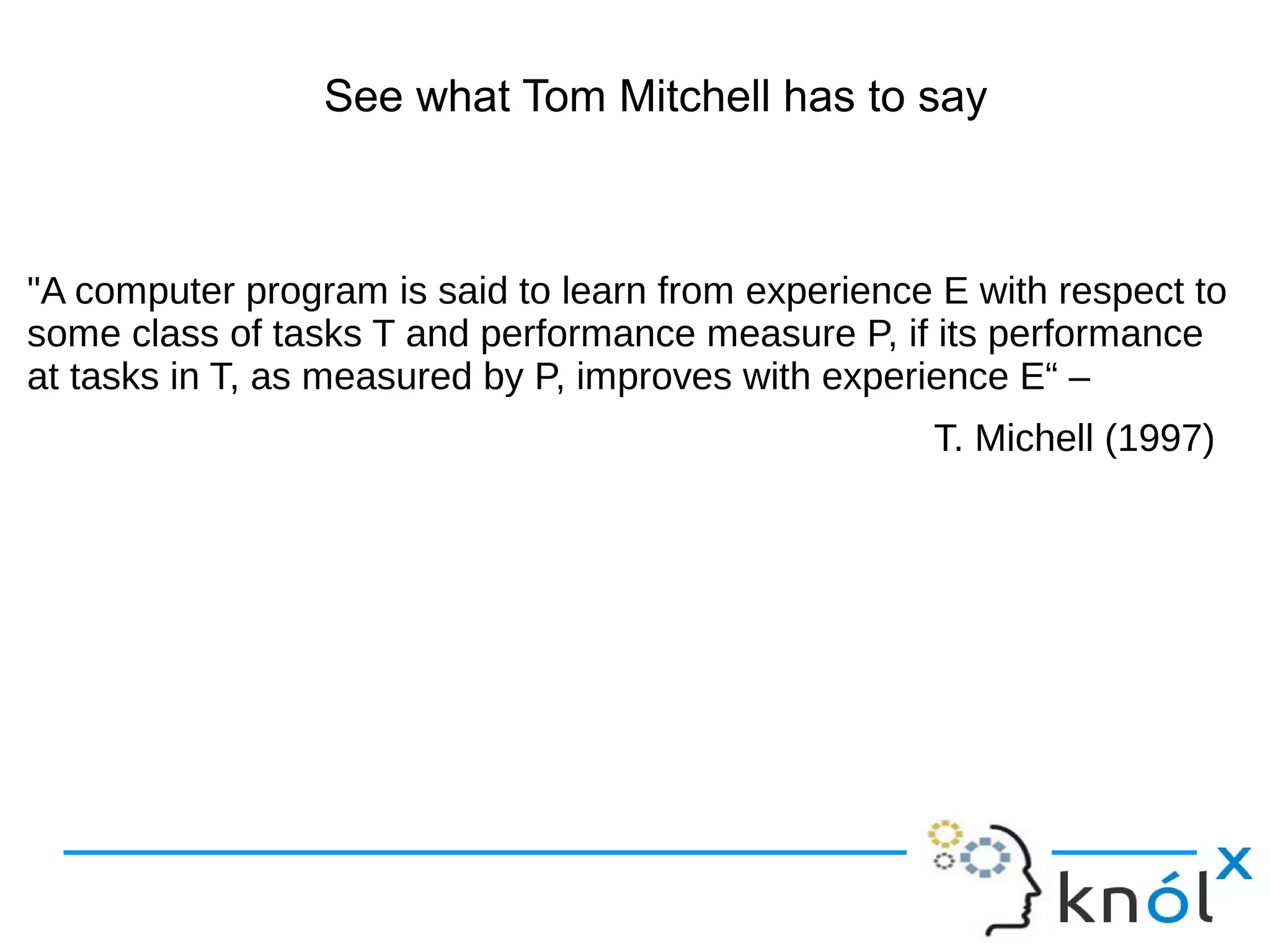 See what Tom Mitchell has to say
"A computer program is said to learn from experience E with respect to
some class of tasks T and performance measure P, if its performance
at tasks in T, as measured by P, improves with experience E“ –
T. Michell (1997)
 