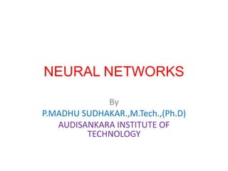 NEURAL NETWORKS
By
P.MADHU SUDHAKAR.,M.Tech.,(Ph.D)
AUDISANKARA INSTITUTE OF
TECHNOLOGY
 