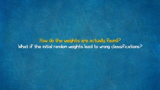 How do the weights are actually found?
What if the initial random weights lead to wrong classifications?
 