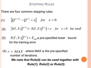 STOPPING RULES
There are four common stopping rules:
(1)
(2)
(3) a pre-specified lower bound
for the training error
(4) where MAX is the pre-specified
number of iterations.
We note that Rule(4) can be used together with
Rule(1), Rule(2) or Rule(3).
0
)
(
)
1
(





 for
Q
Q r
r
small
but
for
Q
X
Y
S
Q
X
Y
S r
r
0
)
ˆ
;
,
(
)
ˆ
;
,
( )
(
)
1
(






min
)
(
)
ˆ
;
,
( E
Q
X
Y
S r

MAX
r 
 