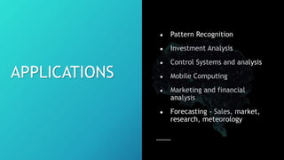 APPLICATIONS
● Pattern Recognition
● Investment Analysis
● Control Systems and analysis
● Mobile Computing
● Marketing and financial
analysis
● Forecasting - Sales, market,
research, meteorology
 