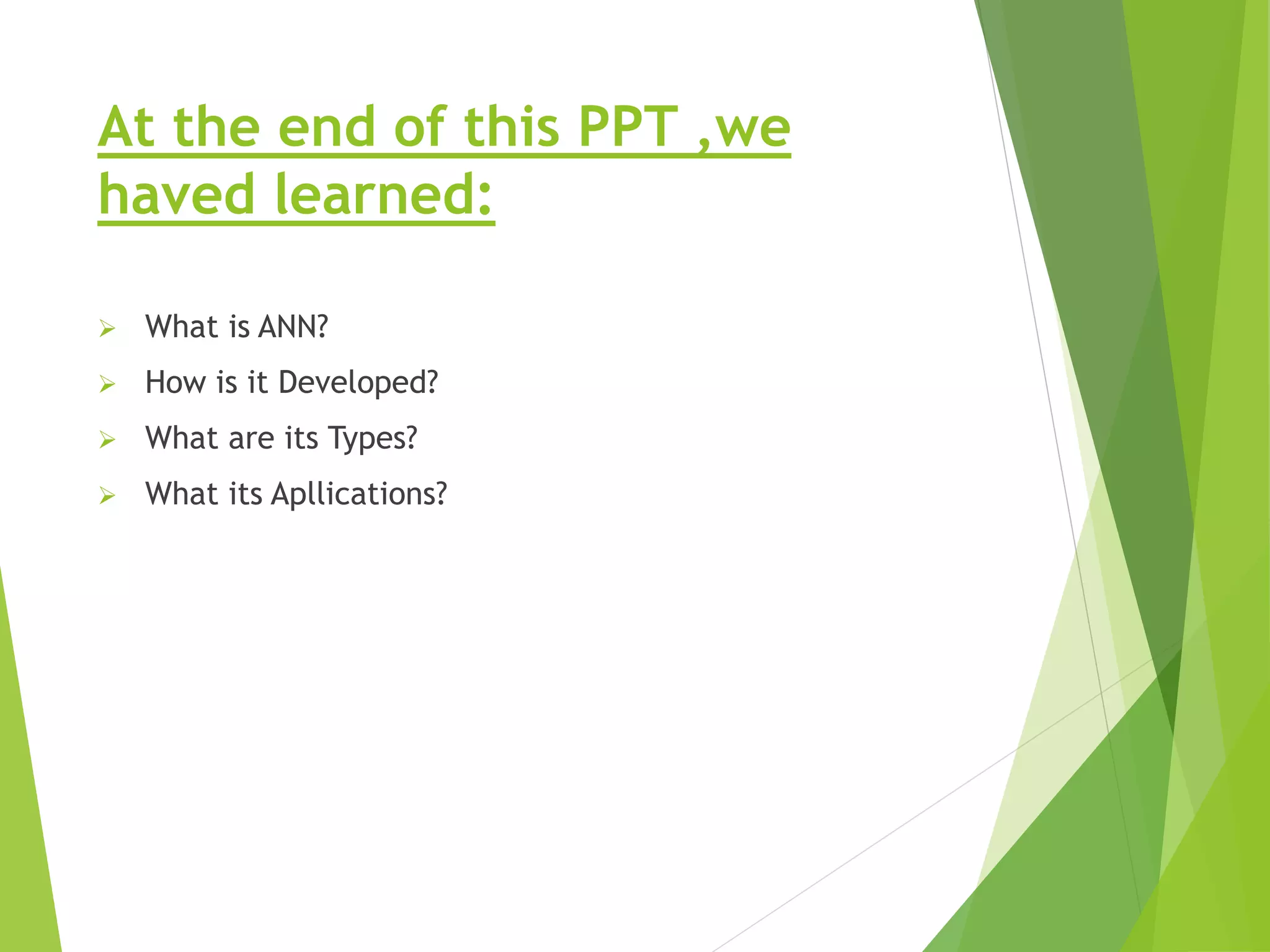 At the end of this PPT ,we haved learned:  What is ANN?  How is it Developed?  What are its Types?  What its Apllications? 