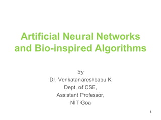 Artificial Neural Networks
and Bio-inspired Algorithms
by
Dr. Venkatanareshbabu K
Dept. of CSE,
Assistant Professor,
NIT Goa
1
 