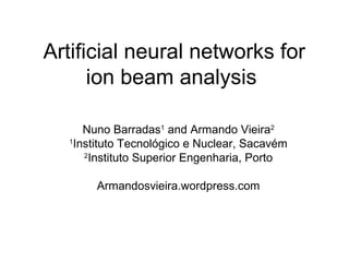 Artificial neural networks for
      ion beam analysis

      Nuno Barradas1 and Armando Vieira2
  1
    Instituto Tecnológico e Nuclear, Sacavém
      2
        Instituto Superior Engenharia, Porto

       Armandosvieira.wordpress.com
 