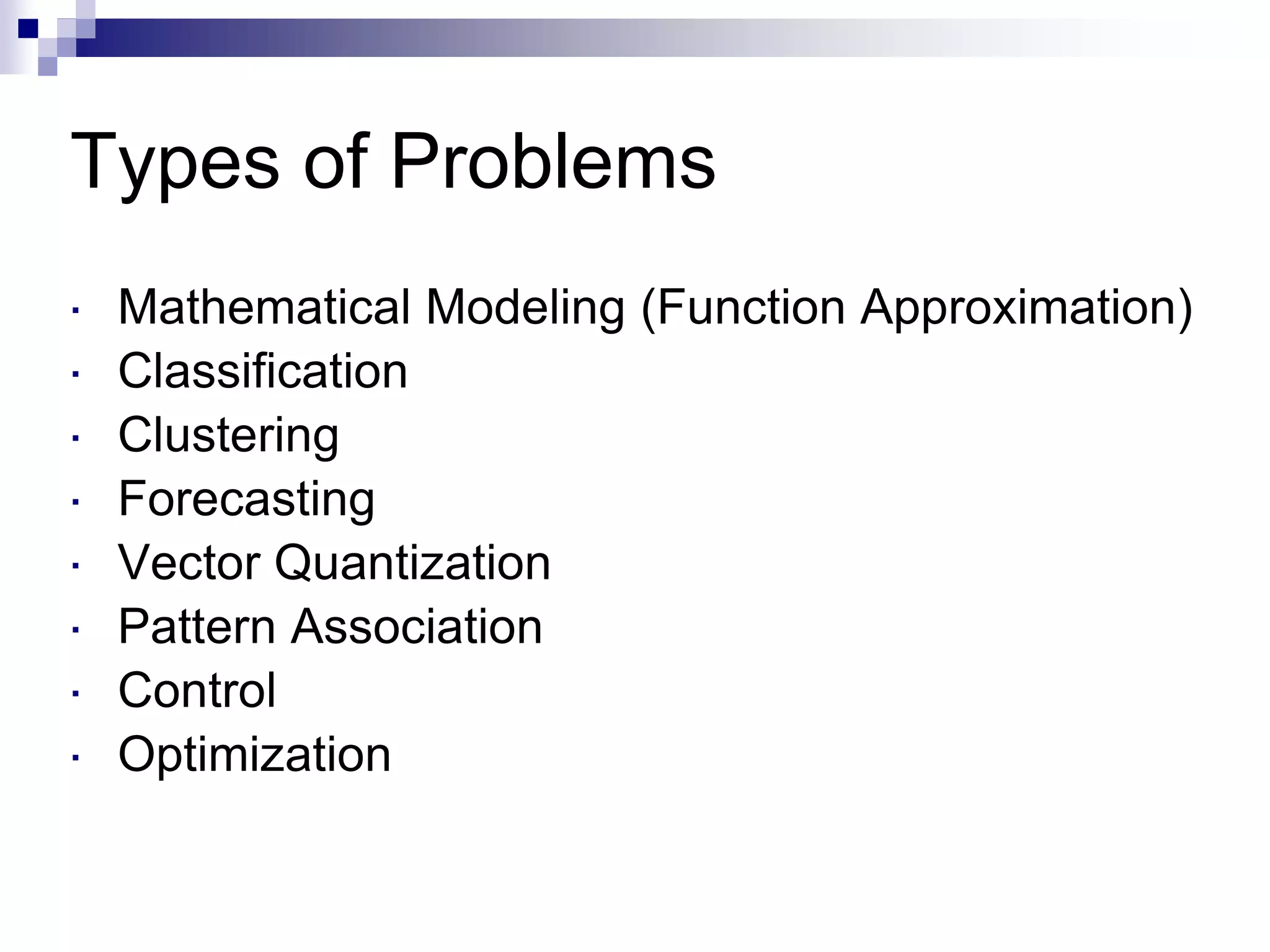 Types of Problems
 Mathematical Modeling (Function Approximation)
 Classification
 Clustering
 Forecasting
 Vector Quantization
 Pattern Association
 Control
 Optimization
 