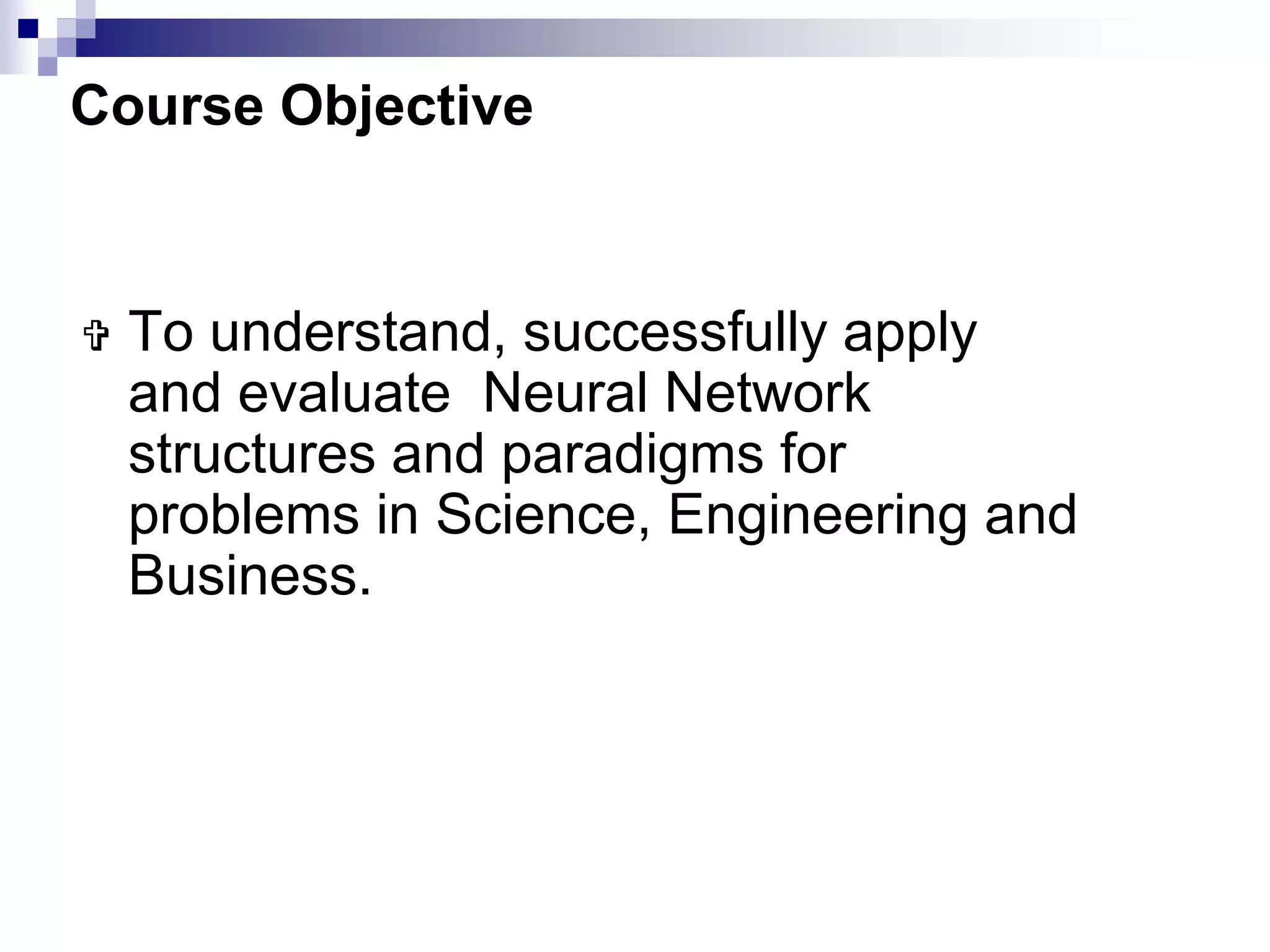 Course Objective
 To understand, successfully apply
and evaluate Neural Network
structures and paradigms for
problems in Science, Engineering and
Business.
 