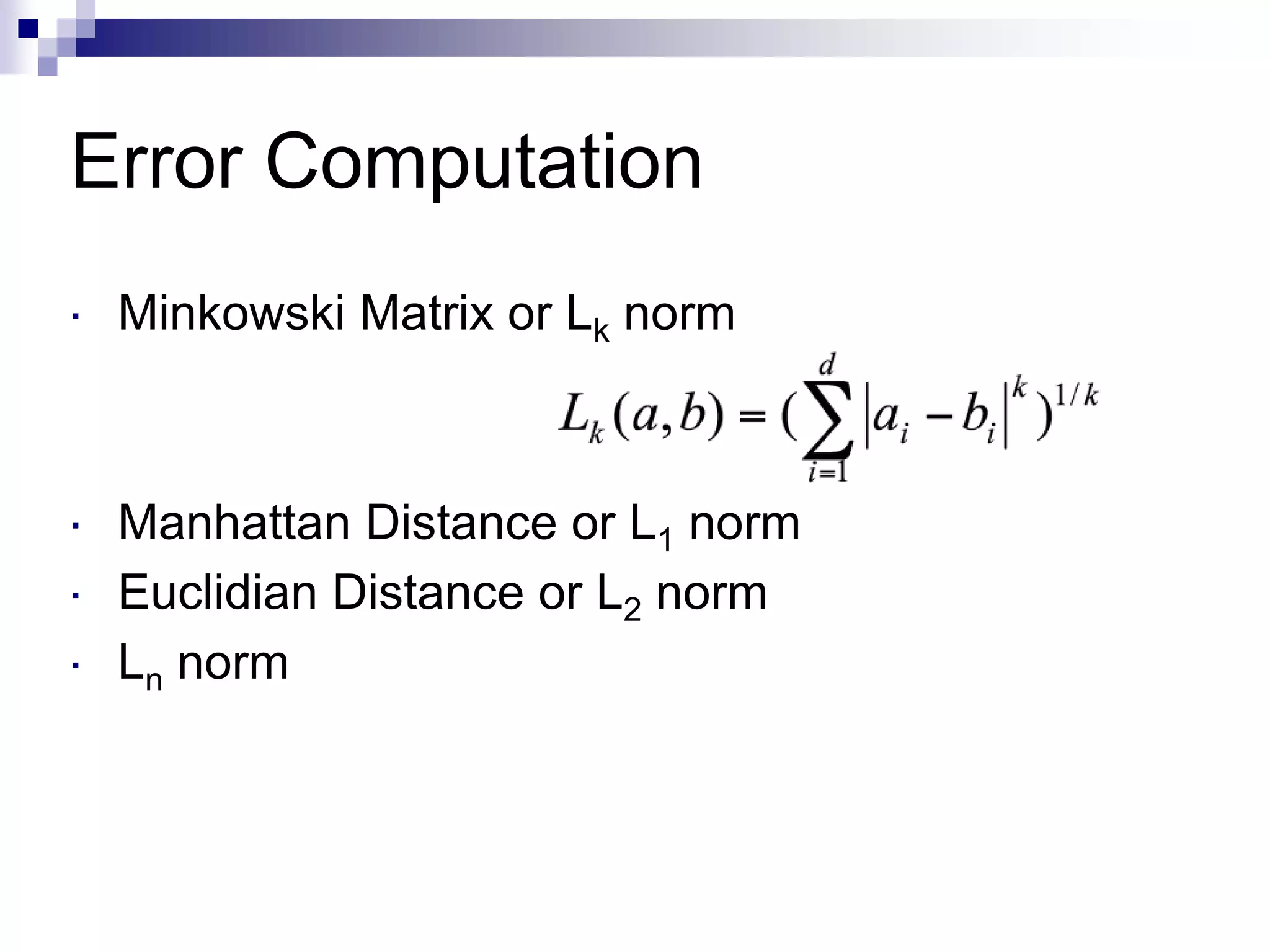 Error Computation
 Minkowski Matrix or Lk norm
 Manhattan Distance or L1 norm
 Euclidian Distance or L2 norm
 Ln norm
 