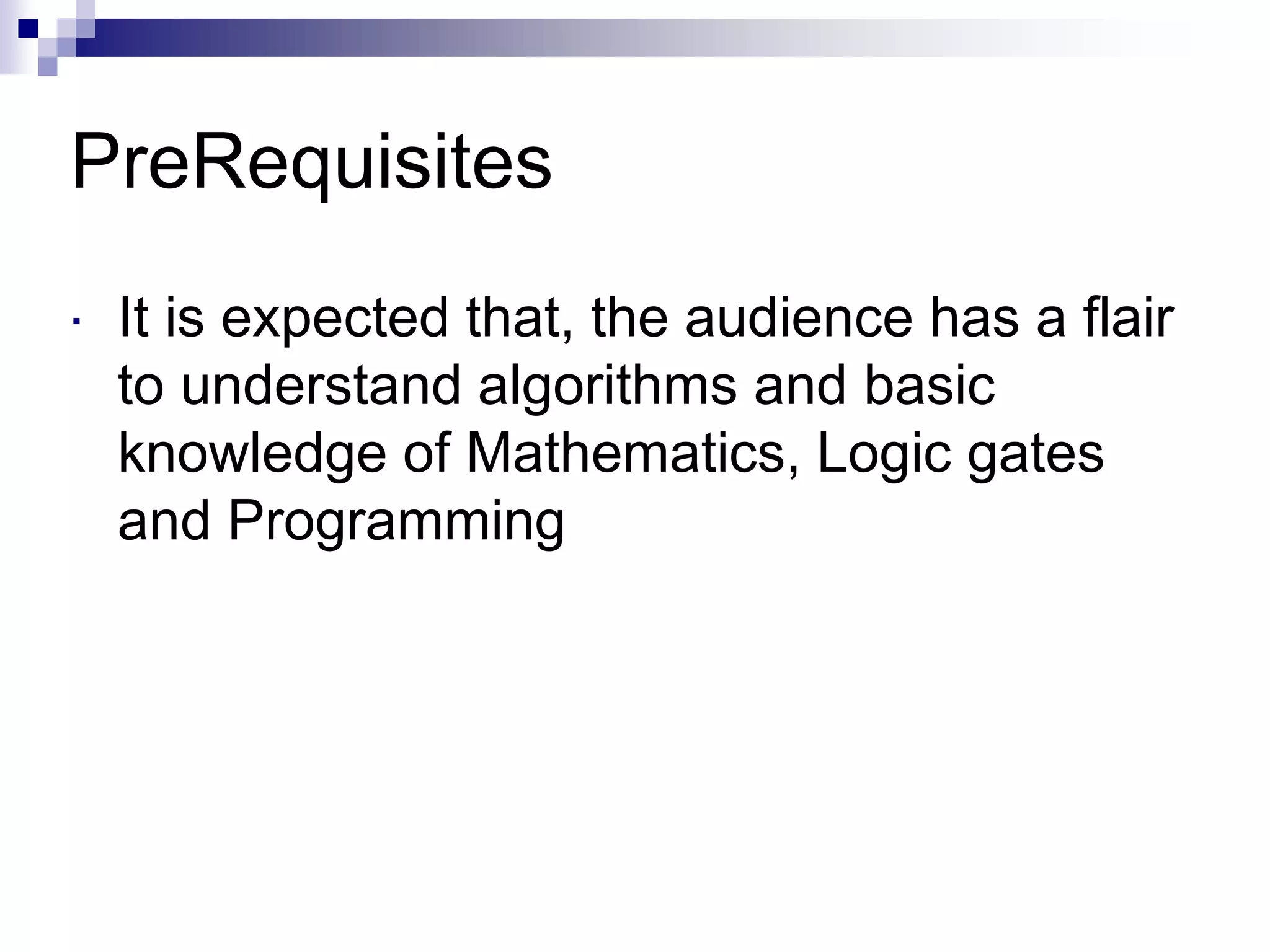 PreRequisites
 It is expected that, the audience has a flair
to understand algorithms and basic
knowledge of Mathematics, Logic gates
and Programming
 
