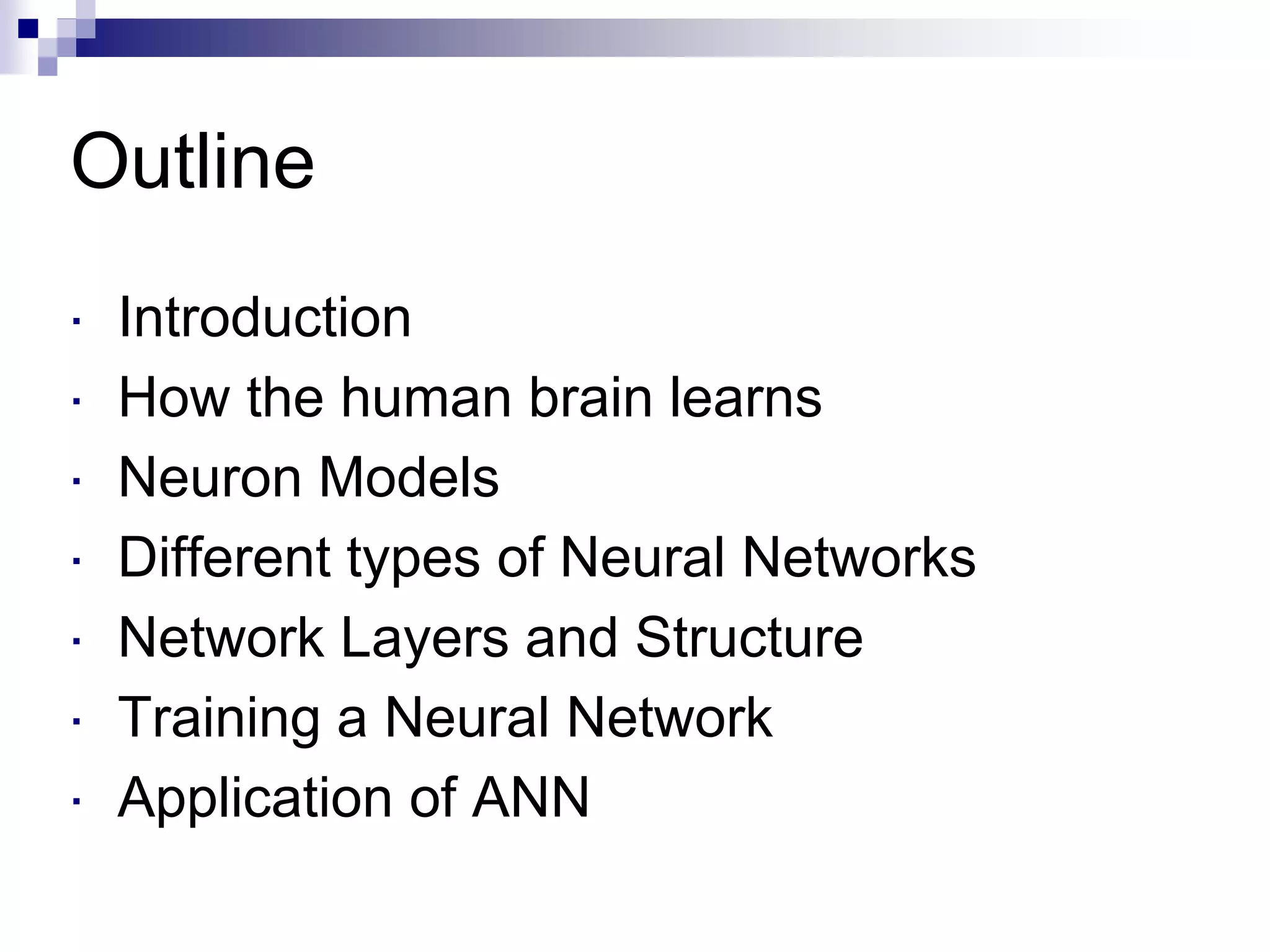 Outline
 Introduction
 How the human brain learns
 Neuron Models
 Different types of Neural Networks
 Network Layers and Structure
 Training a Neural Network
 Application of ANN
 