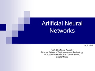 Artificial Neural
Networks
14.2.2017
Prof. (Dr.) Neeta Awasthy
Director, School of Engineering and Technology
NOIDA INTERNATIONAL UNIVERSITY,
Greater Noida
 