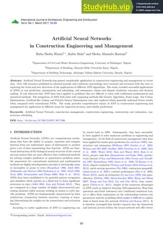 International Journal of Architecture, Engineering and Construction
Vol 6, No 1, March 2017, 50-60
Artificial Neural Networks
in Construction Engineering and Management
Baba Shehu Waziri1,∗
, Kabir Bala2
and Shehu Ahmadu Bustani3
1
Department of Civil and Water Resources Engineering, University of Maiduguri, Nigeria
2
Department of Building, Ahmadu Bello University Zaria, Nigeria
3
Department of Building Technology, Abubakar Tafawa Balewa University, Bauchi, Nigeria
Abstract: Artiﬁcial Neural Networks has gained considerable application in construction engineering and management in recent
time. Over 100 resources published in refereed journals and conference proceedings were screened and reviewed with the view to
exploring the trend and new directions of the applications of diﬀerent ANN algorithms. The study revealed successful applications
of ANNs in cost prediction, optimization and scheduling, risk assessment, claims and dispute resolution outcomes and decision
making. It was observed that ANN have been applied to problems that are diﬃcult to solve with traditional mathematical and
statistical methods. The integration of ANN with other soft computing methods like Genetic Algorithm, Fuzzy Logic, Ant Colony
Optimization, Artiﬁcial Bee Colony and Particle Swarm Optimization were also explored which generally indicated better results
when compared with conventional ANNs. The study provides comprehensive repute of ANN in construction engineering and
management for application in diﬀerent areas for improved accuracy and reliable predictions.
Keywords: Artiﬁcial Neural Network, construction management, construction engineering, construction cost estimation, con-
struction scheduling
DOI: http://dx.doi.org/10.7492/IJAEC.2017.006
1 INTRODUCTION
Artiﬁcial Neural Networks (ANNs) are computational mecha-
nisms that have the ability to acquire, represent and compute
function from one multivariate space of information to another
given a set of data representing that function. ANNs are func-
tional abstraction of the biological neural structure of the central
nervous system that are more eﬀective than traditional methods
for solving complex qualitative or quantitative problems where
the parameters for conventional statistical and mathematical
methods are highly interdependent and data is intrinsically noisy
or incomplete or prone to error (Rumelhart 1986; Adeli 2001;
Aleksander and Morton 1993; Rudomin et al. 1993; Arbib 1995;
Geon 2005; Sivanandam and Deepa 2006; Bala et al. 2014).
ANNs have been established to be powerful pattern recognizers
and classiﬁers which operate as a black box to learn signiﬁcant
structures in data (Adeli 2001; Jain and Pathak 2014). They
are composed of a large number of highly interconnected pro-
cessing elements called neurons working in unison to solve spe-
ciﬁc problems. ANNS are fundamentally characterised by their
architecture (connection between neurons); training or learn-
ing (determining the weights on the connections) and activation
function.
According to earlier application of ANN to engineering can
be traced back to 1989. Subsequently, they have successful-
ly been applied to solve numerous problems in engineering and
management. In the ﬁeld of construction management they have
been applied for tender price prediction (Li and Love 1999), con-
struction cost estimation (Williams 1994; Emsley et al. 2002;
Wilmot and Mei 2005; Sodikov 2005; Pewdum et al. 2009; Alex
et al. 2009; Waziri 2010; Bala and Waziri 2012; Bala et al.
2014), project cash ﬂow (Boussabaine and Kaka 1998), produc-
tivity forecast (Chao and Skibniewski 1994; Portas and AbouR-
izk 1997; Boussabaine 1995; Savin et al. 1998; Al-Zwainy et al.
2012), dispute resolution (Yitmen and Soujeri 2010; Fatima et al.
2014), earth moving operation (Shi 1999), contractors prequaliﬁ-
cation (Lam et al. 2001), contract performance (Zin et al. 2006;
Waziri 2012), mark up estimation (Li and Love 1999) risk quan-
tiﬁcation (McKim 1993; Maria-Sanchez 2004; Wang and Elhag
2007; Xiang and Luo 2012; Liu and Guo 2014); time contin-
gency (Yahia et al. 2011). Inspite of the numerous advantages
of ANN (such as adaptive learning, Self-organisation, Real time
operation and Fault tolerance) over traditional statistical tool,
yet it oﬀers little explanation on the relationships between the
parameters used for modelling which makes it diﬃcult to explain
what is learnt from the network (Paliwal and Kumar 2011). It
is therefore envisaged that further research into the framework
and internal process within the neural network will oﬀer better
*Corresponding author. Email: shehuwaziri@gmail.com
50
 