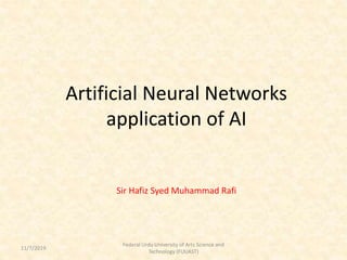 Artificial Neural Networks
application of AI
Sir Hafiz Syed Muhammad Rafi
Federal Urdu University of Arts Science and
Technology (FUUAST)
11/7/2019
 