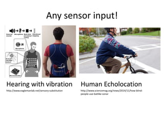 Any sensor input!
Hearing with vibration
http://www.eaglemanlab.net/sensory-substitution
Human Echolocation
http://www.sciencemag.org/news/2014/11/how-blind-
people-use-batlike-sonar
 
