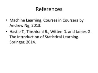 References
• Machine Learning. Courses in Coursera by
Andrew Ng, 2013.
• Hastie T., Tibshirani R., Witten D. and James G.
The Introduction of Statistical Learning.
Springer. 2014.
 